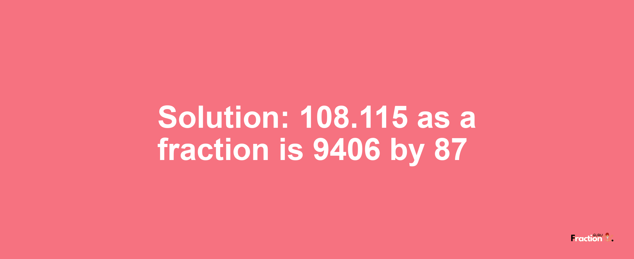 Solution:108.115 as a fraction is 9406/87